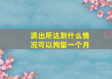 派出所达到什么情况可以拘留一个月