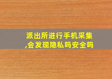 派出所进行手机采集,会发现隐私吗安全吗