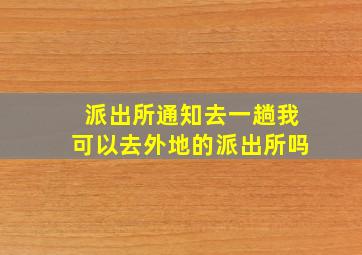 派出所通知去一趟我可以去外地的派出所吗