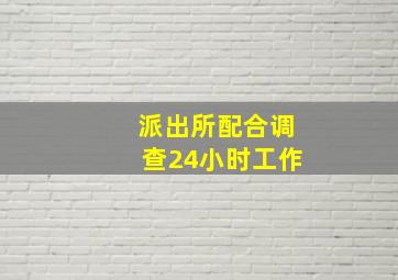 派出所配合调查24小时工作