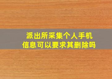 派出所采集个人手机信息可以要求其删除吗