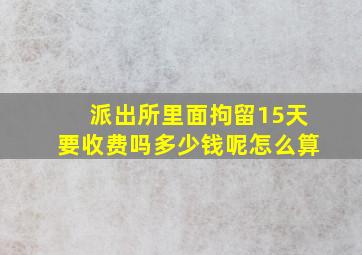 派出所里面拘留15天要收费吗多少钱呢怎么算