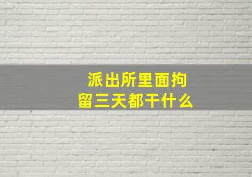 派出所里面拘留三天都干什么