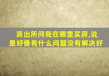 派出所问我在哪里买房,说是好像有什么问题没有解决好