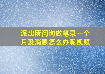 派出所问询做笔录一个月没消息怎么办呢视频