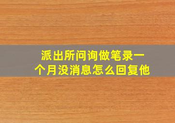 派出所问询做笔录一个月没消息怎么回复他