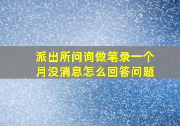 派出所问询做笔录一个月没消息怎么回答问题