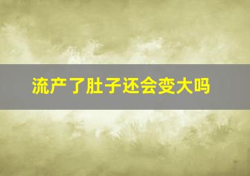 流产了肚子还会变大吗