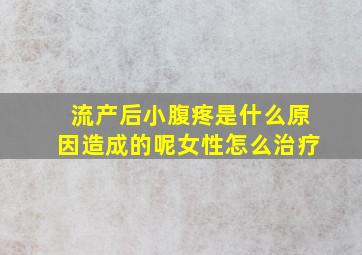 流产后小腹疼是什么原因造成的呢女性怎么治疗