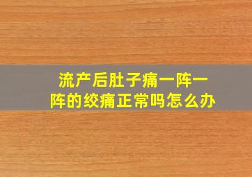 流产后肚子痛一阵一阵的绞痛正常吗怎么办