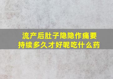 流产后肚子隐隐作痛要持续多久才好呢吃什么药