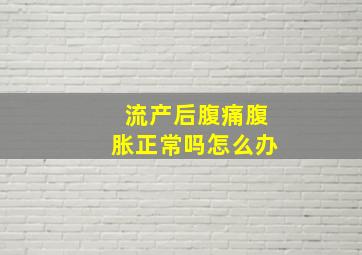 流产后腹痛腹胀正常吗怎么办