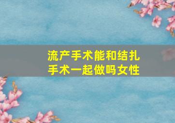 流产手术能和结扎手术一起做吗女性