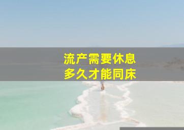 流产需要休息多久才能同床