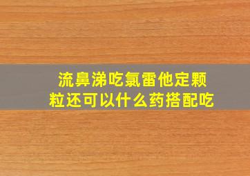 流鼻涕吃氯雷他定颗粒还可以什么药搭配吃