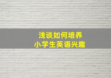 浅谈如何培养小学生英语兴趣