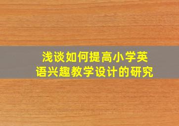 浅谈如何提高小学英语兴趣教学设计的研究