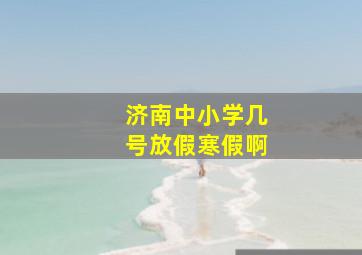 济南中小学几号放假寒假啊