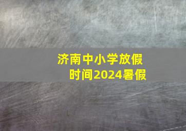 济南中小学放假时间2024暑假