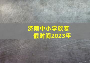 济南中小学放寒假时间2023年