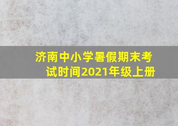 济南中小学暑假期末考试时间2021年级上册