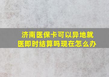 济南医保卡可以异地就医即时结算吗现在怎么办