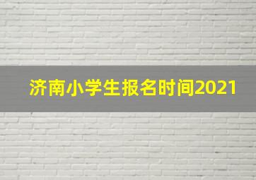 济南小学生报名时间2021