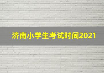 济南小学生考试时间2021