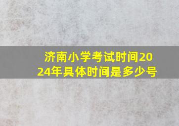 济南小学考试时间2024年具体时间是多少号