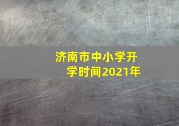 济南市中小学开学时间2021年