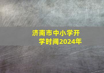 济南市中小学开学时间2024年