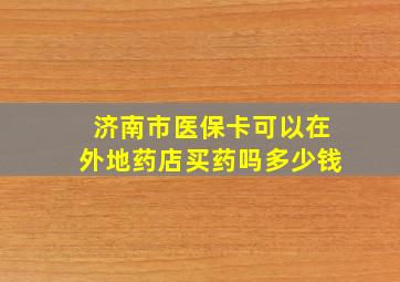 济南市医保卡可以在外地药店买药吗多少钱