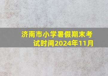 济南市小学暑假期末考试时间2024年11月