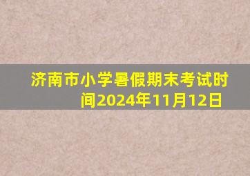 济南市小学暑假期末考试时间2024年11月12日