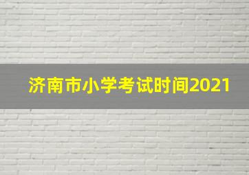 济南市小学考试时间2021