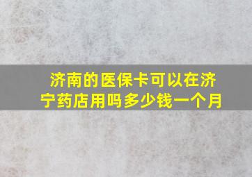 济南的医保卡可以在济宁药店用吗多少钱一个月