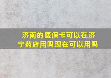 济南的医保卡可以在济宁药店用吗现在可以用吗