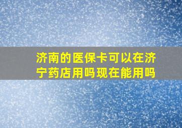 济南的医保卡可以在济宁药店用吗现在能用吗