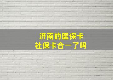 济南的医保卡社保卡合一了吗