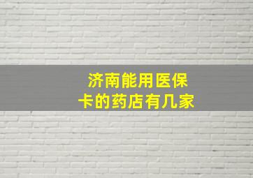 济南能用医保卡的药店有几家