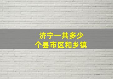 济宁一共多少个县市区和乡镇