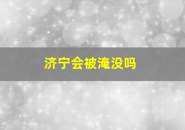 济宁会被淹没吗