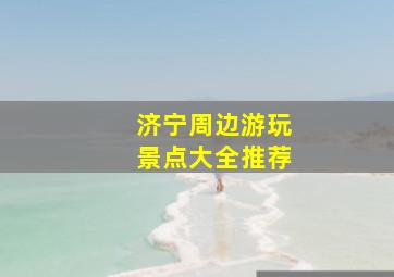 济宁周边游玩景点大全推荐