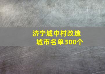 济宁城中村改造城市名单300个