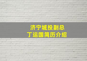 济宁城投副总丁运国简历介绍