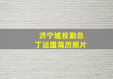 济宁城投副总丁运国简历照片