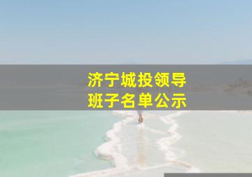 济宁城投领导班子名单公示