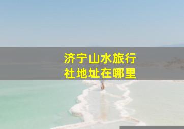 济宁山水旅行社地址在哪里