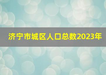 济宁市城区人口总数2023年