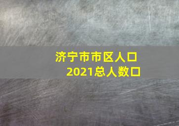 济宁市市区人口2021总人数口